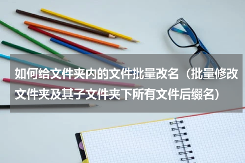 如何给文件夹内的文件批量改名（批量修改文件夹及其子文件夹下所有文件后缀名）