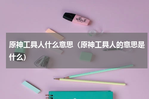 原神工具人什么意思（原神工具人的意思是什么）