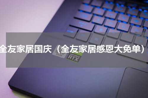 全友家居国庆（全友家居感恩大免单）