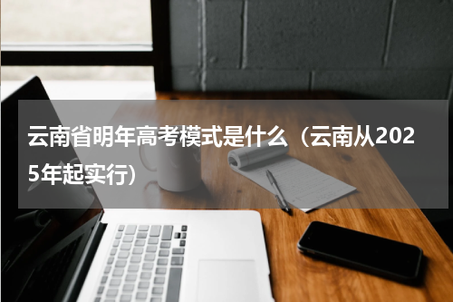 云南省明年高考模式是什么（云南从2025年起实行）