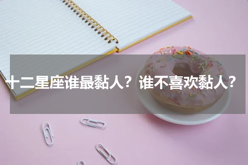十二星座谁最黏人？谁不喜欢黏人？