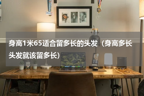 身高1米65适合留多长的头发（身高多长头发就该留多长）