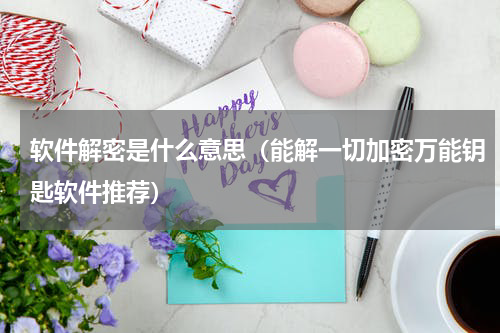 软件解密是什么意思（能解一切加密万能钥匙软件推荐）