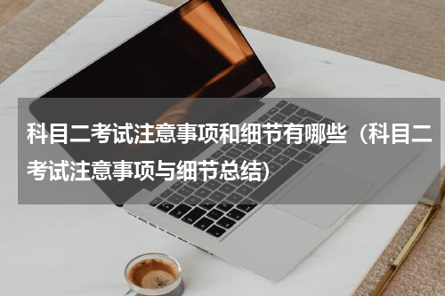 科目二考试注意事项和细节有哪些（科目二考试注意事项与细节总结）