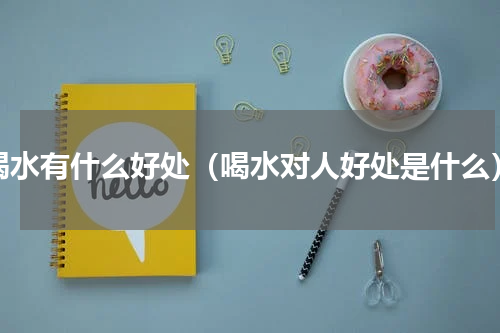 喝水有什么好处（喝水对人好处是什么）