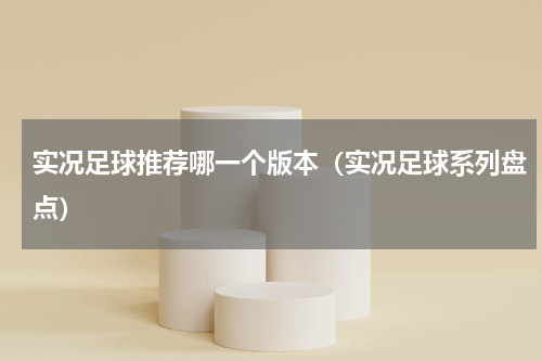 实况足球推荐哪一个版本（实况足球系列盘点）