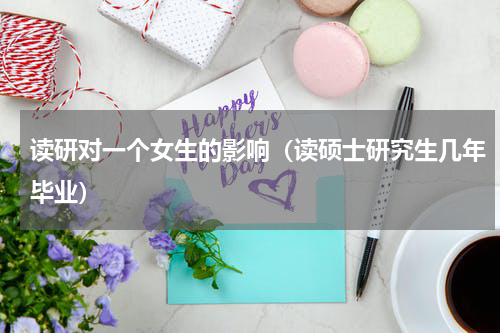 读研对一个女生的影响（读硕士研究生几年毕业）