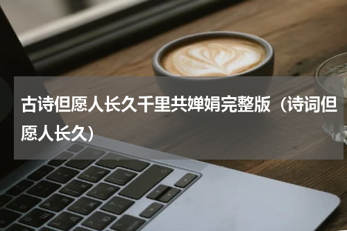 古诗但愿人长久千里共婵娟完整版（诗词但愿人长久）