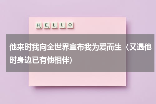 他来时我向全世界宣布我为爱而生（又遇他时身边已有他相伴）
