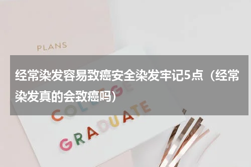 经常染发容易致癌安全染发牢记5点（经常染发真的会致癌吗）