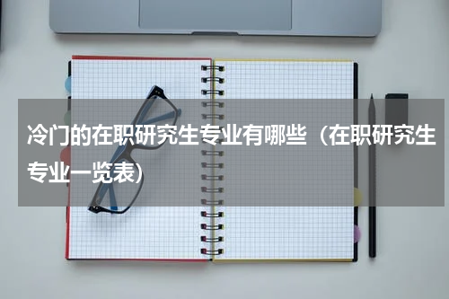 冷门的在职研究生专业有哪些（在职研究生专业一览表）