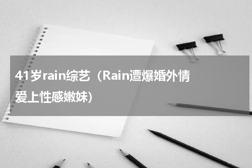 41岁rain综艺（Rain遭爆婚外情爱上性感嫩妹）