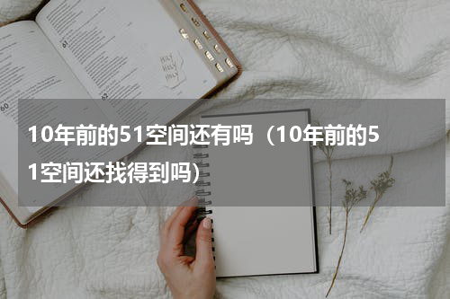 10年前的51空间还有吗（10年前的51空间还找得到吗）