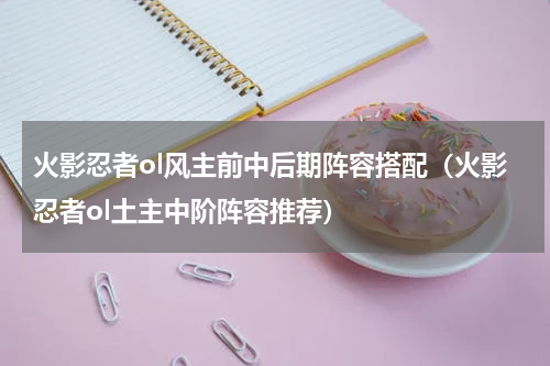 火影忍者ol风主前中后期阵容搭配（火影忍者ol土主中阶阵容推荐）