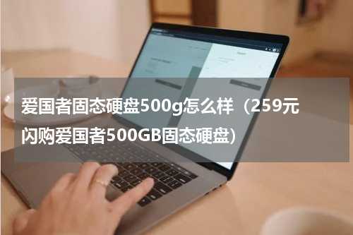 爱国者固态硬盘500g怎么样（259元闪购爱国者500GB固态硬盘）