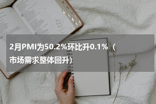 2月PMI为50.2%环比升0.1%（市场需求整体回升）