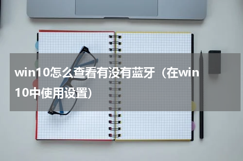 win10怎么查看有没有蓝牙（在win10中使用设置）