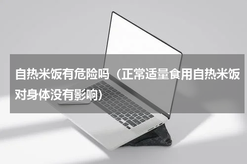 自热米饭有危险吗（正常适量食用自热米饭对身体没有影响）