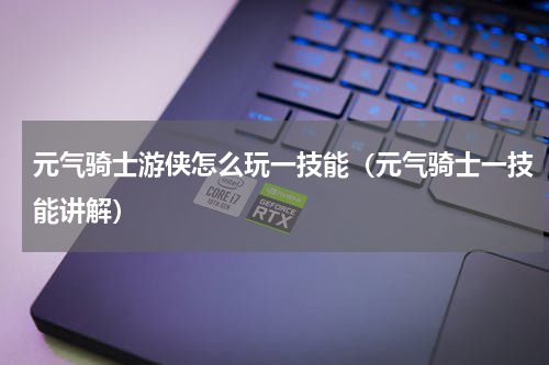 元气骑士游侠怎么玩一技能（元气骑士一技能讲解）
