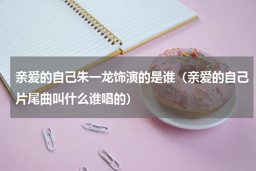 亲爱的自己朱一龙饰演的是谁（亲爱的自己片尾曲叫什么谁唱的）