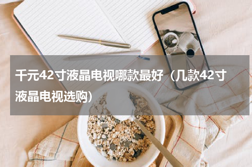 千元42寸液晶电视哪款最好（几款42寸液晶电视选购）