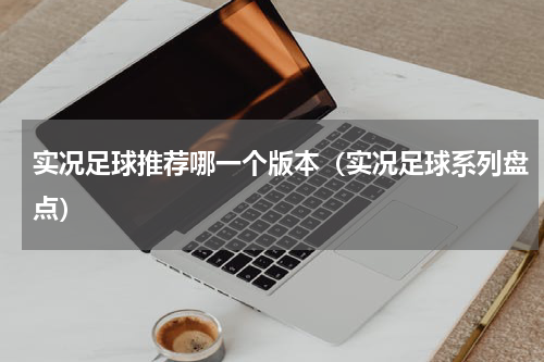 实况足球推荐哪一个版本（实况足球系列盘点）