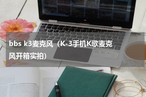 bbs k3麦克风（K-3手机K歌麦克风开箱实拍）
