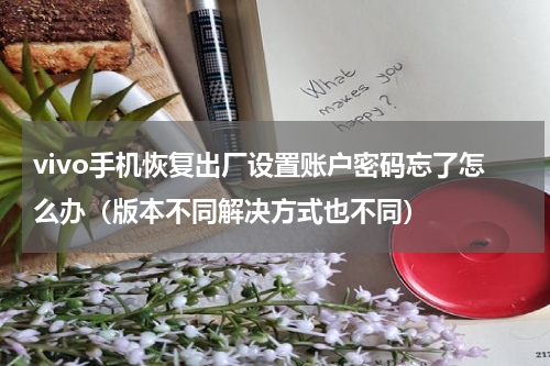vivo手机恢复出厂设置账户密码忘了怎么办（版本不同解决方式也不同）