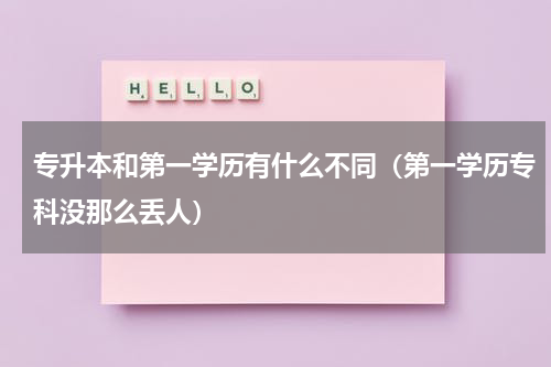 专升本和第一学历有什么不同（第一学历专科没那么丢人）