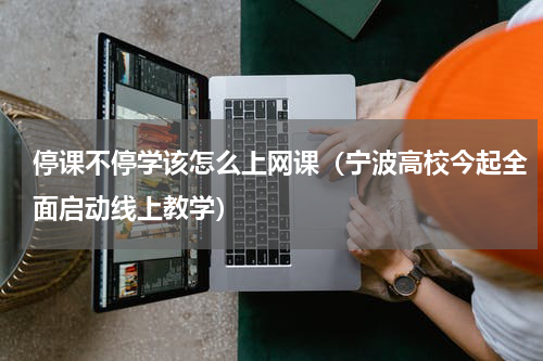 停课不停学该怎么上网课（宁波高校今起全面启动线上教学）