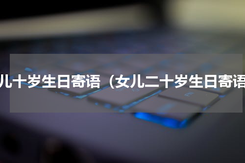 女儿十岁生日寄语（女儿二十岁生日寄语）