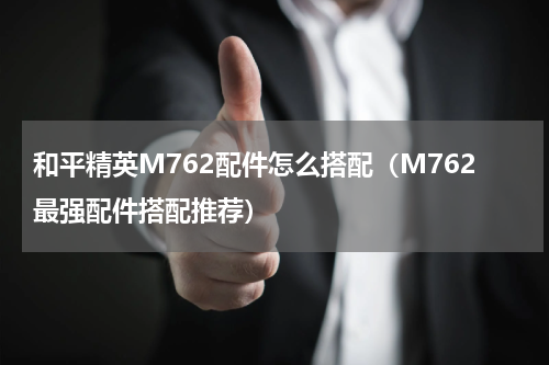 和平精英M762配件怎么搭配（M762最强配件搭配推荐）