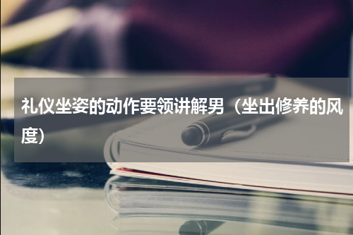 礼仪坐姿的动作要领讲解男（坐出修养的风度）