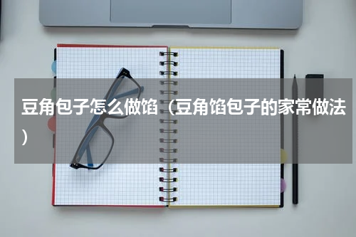 豆角包子怎么做馅（豆角馅包子的家常做法）