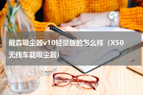 戴森吸尘器v10轻量版的怎么样（X50无线车载吸尘器）