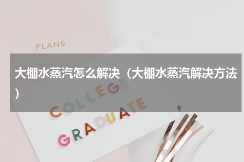 大棚水蒸汽怎么解决（大棚水蒸汽解决方法）
