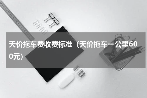 天价拖车费收费标准（天价拖车一公里600元）