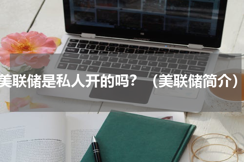 美联储是私人开的吗？（美联储简介）