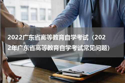 2022广东省高等教育自学考试（2022年广东省高等教育自学考试常见问题）