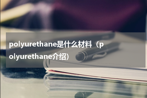 polyurethane是什么材料（polyurethane介绍）