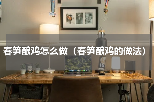 春笋酿鸡怎么做（春笋酿鸡的做法）