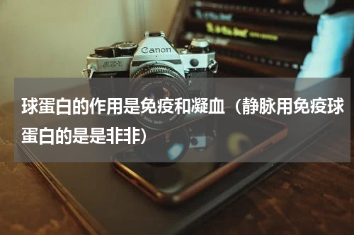 球蛋白的作用是免疫和凝血（静脉用免疫球蛋白的是是非非）