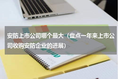 安防上市公司哪个最大（盘点一年来上市公司收购安防企业的进展）