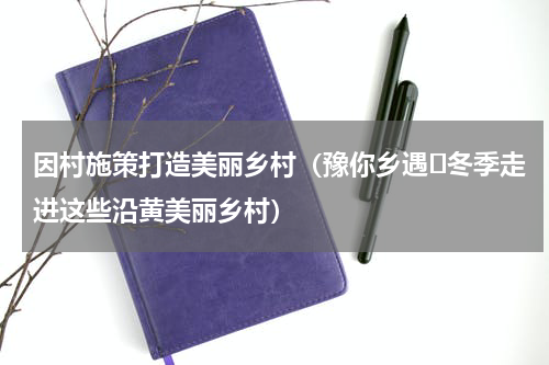 因村施策打造美丽乡村（豫你乡遇⑮冬季走进这些沿黄美丽乡村）