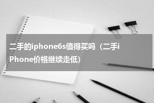 二手的iphone6s值得买吗（二手iPhone价格继续走低）
