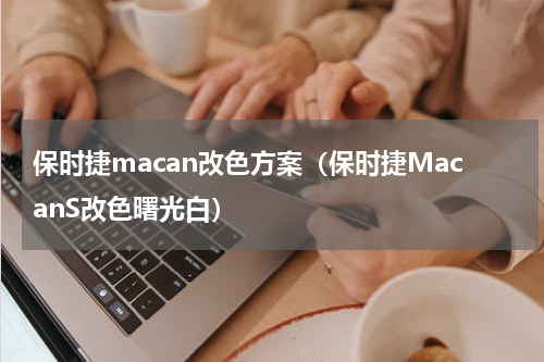 保时捷macan改色方案（保时捷MacanS改色曙光白）