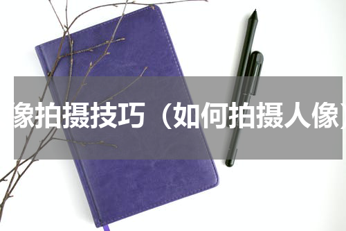 人像拍摄技巧（如何拍摄人像）