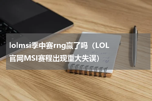 lolmsi季中赛rng赢了吗（LOL官网MSI赛程出现重大失误）