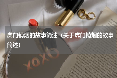 虎门销烟的故事简述（关于虎门销烟的故事简述）