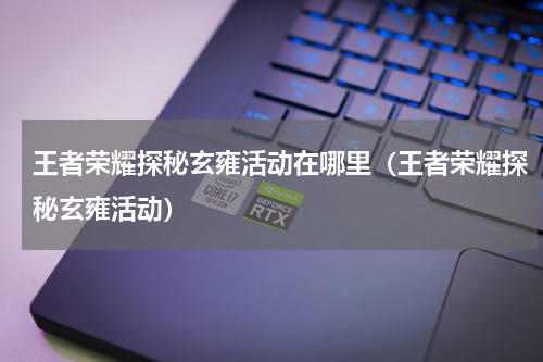 王者荣耀探秘玄雍活动在哪里（王者荣耀探秘玄雍活动）